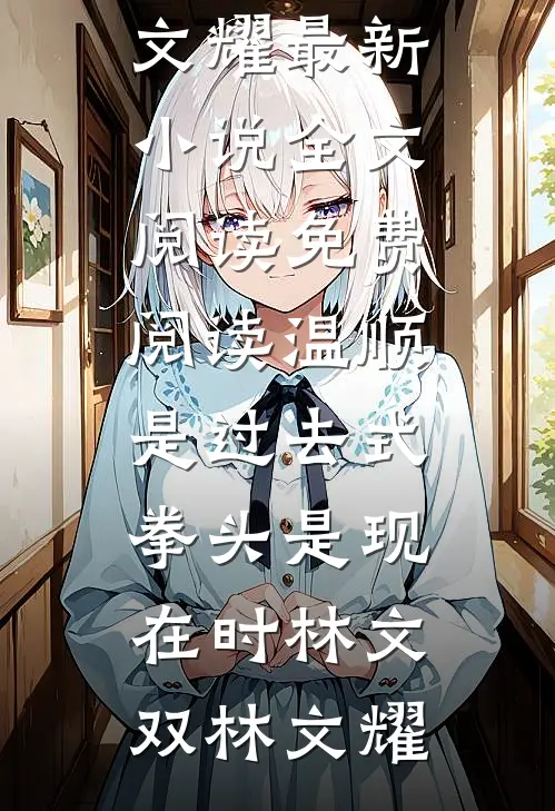 温顺是过去式，拳头是现在时林文双林文耀最新小说全文阅读_免费阅读温顺是过去式，拳头是现在时(林文双林文耀)(林文双林文耀)最新小说_免费阅读完整版小说温顺是过去式，拳头是现在时林文双林文耀最新小说全文阅读_免费阅读温顺是过去式，拳头是现在时(林文双林文耀)(林文双林文耀)