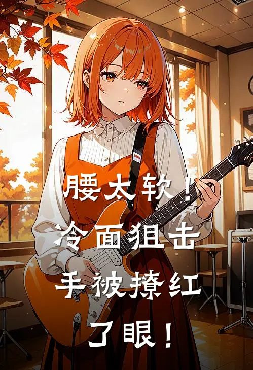 腰太软！冷面狙击手被撩红了眼！苏蔓蔓刘翠花推荐完结小说_热门小说在线阅读腰太软！冷面狙击手被撩红了眼！(苏蔓蔓刘翠花)