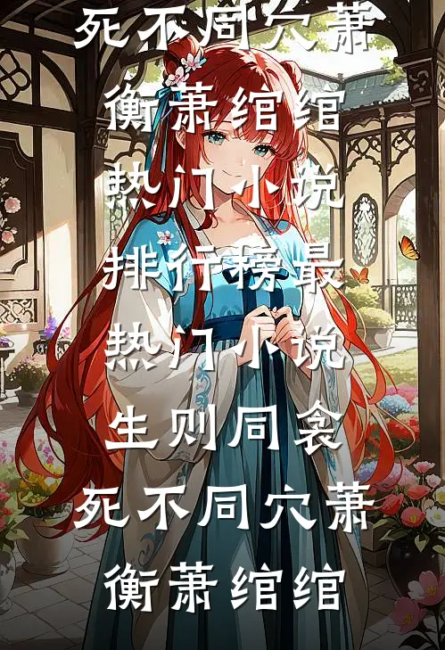 生则同衾，死不同穴萧衡萧绾绾热门小说排行榜_最热门小说生则同衾，死不同穴(萧衡萧绾绾)(萧衡萧绾绾)最新小说_免费阅读完整版小说生则同衾，死不同穴萧衡萧绾绾热门小说排行榜_最热门小说生则同衾，死不同穴(萧衡萧绾绾)(萧衡萧绾绾)