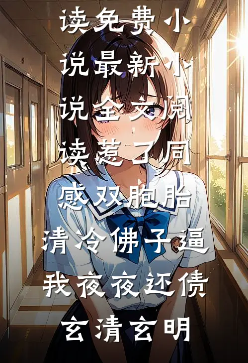 惹了同感双胞胎，清冷佛子逼我夜夜还债(玄清玄明)阅读免费小说_最新小说全文阅读惹了同感双胞胎，清冷佛子逼我夜夜还债玄清玄明(玄清玄明)最新小说_免费阅读完整版小说惹了同感双胞胎，清冷佛子逼我夜夜还债(玄清玄明)阅读免费小说_最新小说全文阅读惹了同感双胞胎，清冷佛子逼我夜夜还债玄清玄明(玄清玄明)