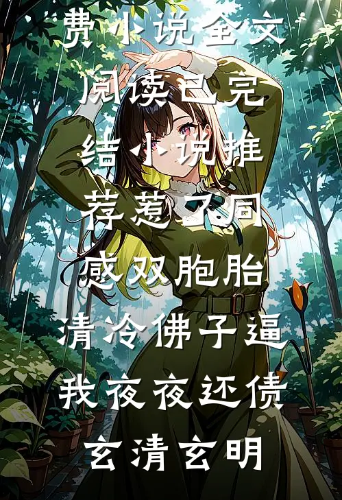 惹了同感双胞胎，清冷佛子逼我夜夜还债玄清玄明免费小说全文阅读_已完结小说推荐惹了同感双胞胎，清冷佛子逼我夜夜还债玄清玄明(玄清玄明)已完结小说_惹了同感双胞胎，清冷佛子逼我夜夜还债玄清玄明免费小说全文阅读_已完结小说推荐惹了同感双胞胎，清冷佛子逼我夜夜还债玄清玄明(玄清玄明)小说免费在线阅读