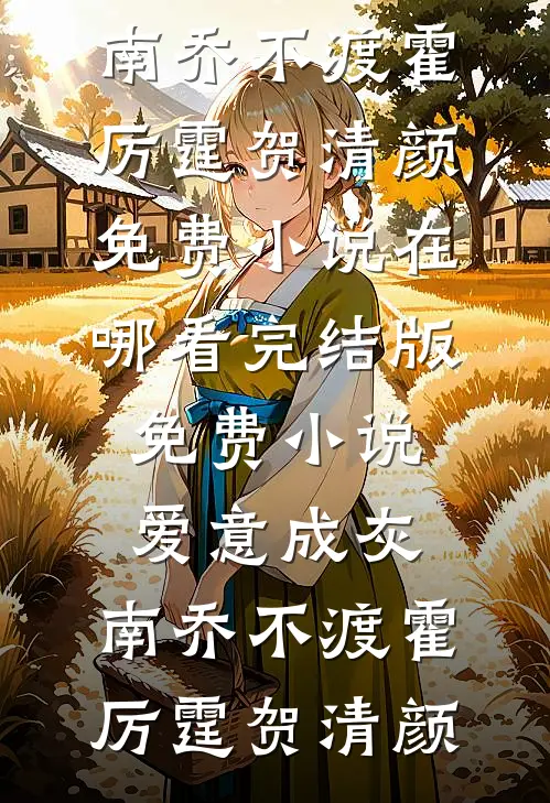 霍厉霆贺清颜《爱意成灰，南乔不渡(霍厉霆贺清颜)免费小说在哪看_完结版免费小说爱意成灰，南乔不渡霍厉霆贺清颜》全文免费在线阅读_《爱意成灰，南乔不渡(霍厉霆贺清颜)免费小说在哪看_完结版免费小说爱意成灰，南乔不渡霍厉霆贺清颜》全本在线阅读