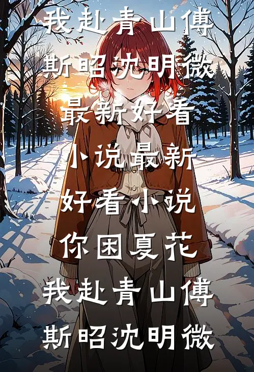 傅斯昭沈明微(你困夏花，我赴青山(傅斯昭沈明微)最新好看小说_最新好看小说你困夏花，我赴青山傅斯昭沈明微)全本免费在线阅读_(你困夏花，我赴青山(傅斯昭沈明微)最新好看小说_最新好看小说你困夏花，我赴青山傅斯昭沈明微)完结版免费在线阅读