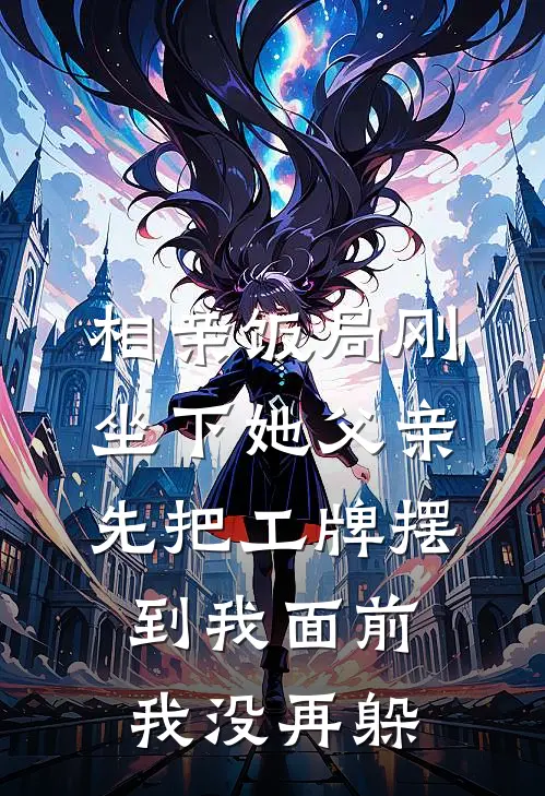 相亲饭局刚坐下她父亲先把工牌摆到我面前，我没再躲(周砚高芷宁)全本免费在线阅读_相亲饭局刚坐下她父亲先把工牌摆到我面前，我没再躲最新章节在线阅读