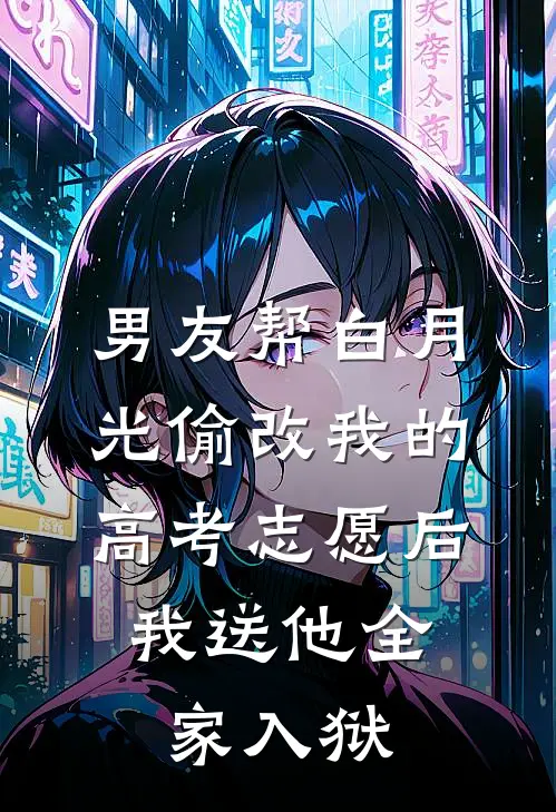 男友帮白月光偷改我的高考志愿后，我送他全家入狱(苏念顾瑾)在线免费小说_热门网络小说男友帮白月光偷改我的高考志愿后，我送他全家入狱苏念顾瑾