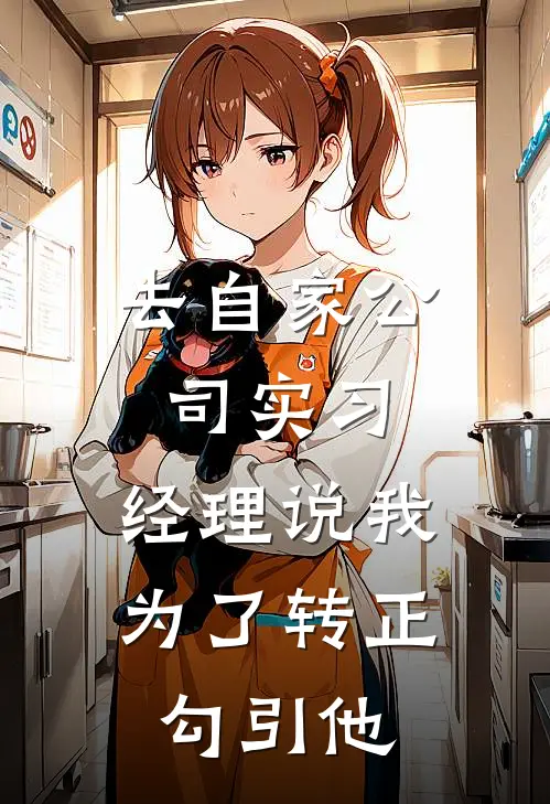 去自家公司实习，经理说我为了转正勾引他(谢渺张科)完结小说_小说完整版免费阅读去自家公司实习，经理说我为了转正勾引他谢渺张科