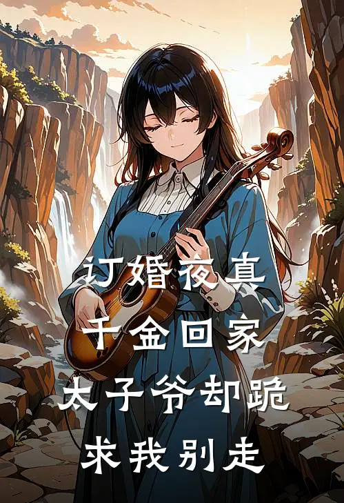 真千金太子爷(订婚夜真千金回家，太子爷却跪求我别走)最新章节免费在线阅读_(真千金太子爷)完结版在线阅读