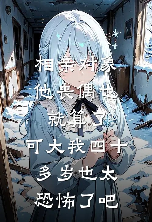 相亲对象他丧偶也就算了，可大我四十多岁也太恐怖了吧乔星贺清砚完本小说大全_免费小说免费阅读相亲对象他丧偶也就算了，可大我四十多岁也太恐怖了吧(乔星贺清砚)