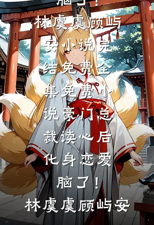 豪门总裁读心后，化身恋爱脑了！(林虞虞顾屿安)小说完结免费_全集免费小说豪门总裁读心后，化身恋爱脑了！(林虞虞顾屿安)