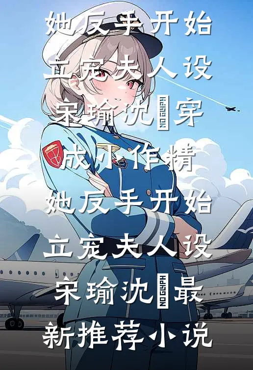 免费阅读无弹窗穿成小作精，她反手开始立宠夫人设(宋瑜沈珺)_穿成小作精，她反手开始立宠夫人设(宋瑜沈珺)最新推荐小说