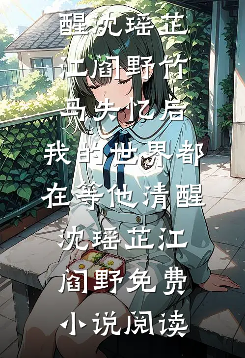 全本免费小说竹马失忆后，我的世界都在等他清醒沈瑶芷江阎野_竹马失忆后，我的世界都在等他清醒(沈瑶芷江阎野)免费小说阅读