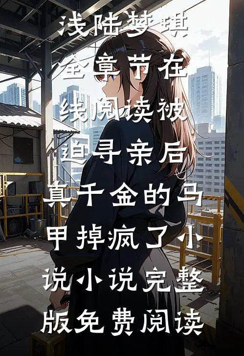 《被迫寻亲后，真千金的马甲掉疯了小说》褚清浅陆梦琪全章节在线阅读_《被迫寻亲后，真千金的马甲掉疯了小说》小说完整版免费阅读