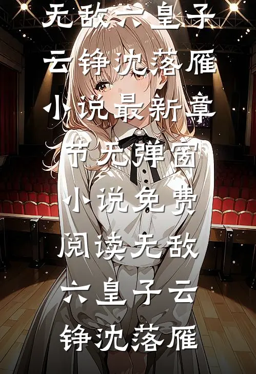 无敌六皇子云铮沈落雁小说最新章节_无弹窗小说免费阅读无敌六皇子(云铮沈落雁)