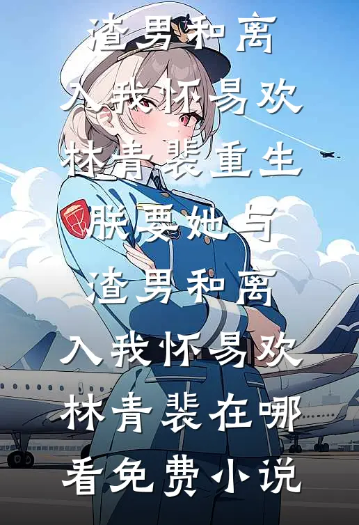 完结小说重生：朕要她与渣男和离，入我怀易欢林青裴_重生：朕要她与渣男和离，入我怀(易欢林青裴)在哪看免费小说