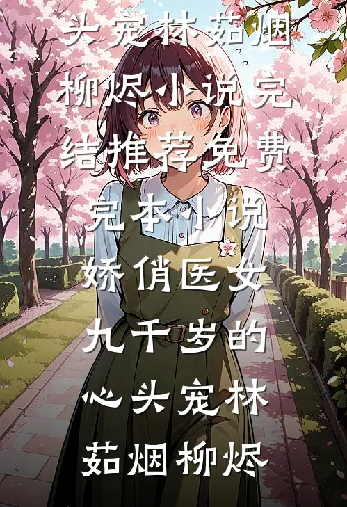 娇俏医女，九千岁的心头宠(林茹烟柳烬)小说完结推荐_免费完本小说娇俏医女，九千岁的心头宠林茹烟柳烬