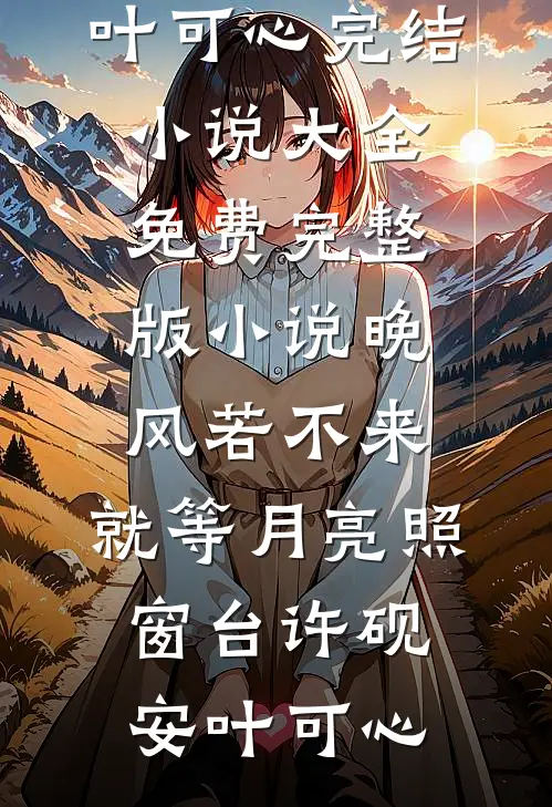 晚风若不来，就等月亮照窗台(许砚安叶可心)完结小说大全_免费完整版小说晚风若不来，就等月亮照窗台(许砚安叶可心)