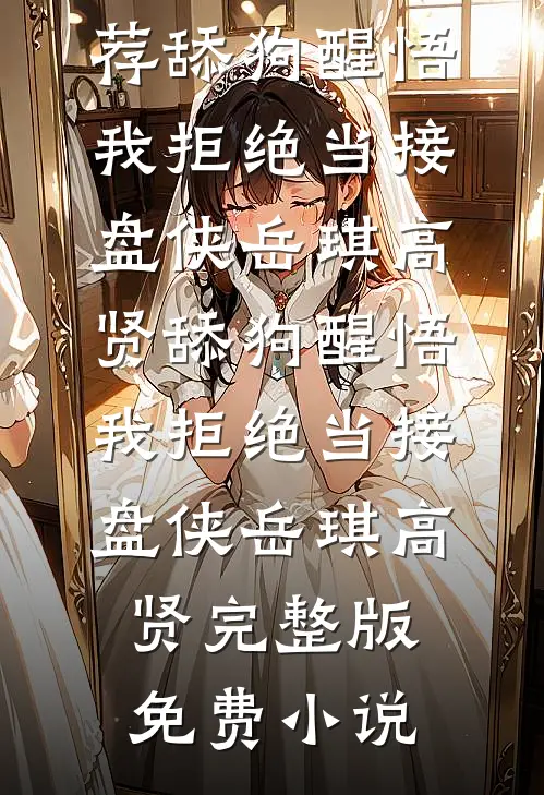 最新小说推荐舔狗醒悟，我拒绝当接盘侠(岳琪高贤)_舔狗醒悟，我拒绝当接盘侠(岳琪高贤)完整版免费小说