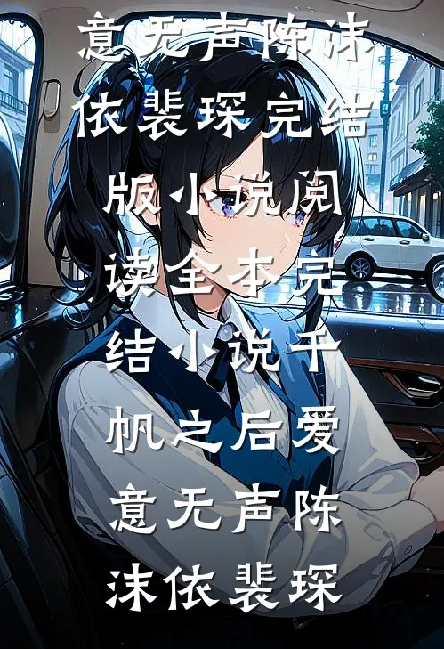 千帆之后爱意无声(陈沫依裴琛)完结版小说阅读_全本完结小说千帆之后爱意无声陈沫依裴琛