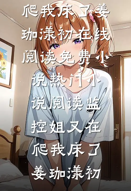 监控姐又在爬我床了(姜珈漾初)在线阅读免费小说_热门小说阅读监控姐又在爬我床了(姜珈漾初)