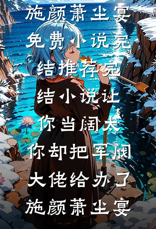让你当阔太，你却把军阀大佬给办了施颜萧尘宴免费小说完结_推荐完结小说让你当阔太，你却把军阀大佬给办了施颜萧尘宴