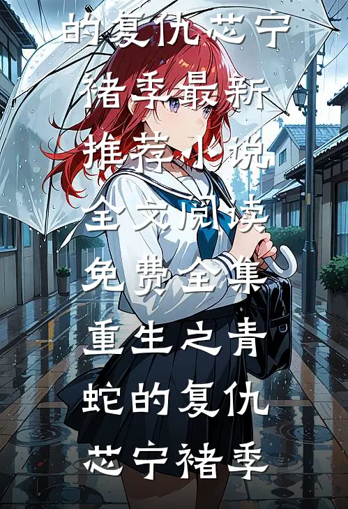 重生之青蛇的复仇芯宁褚季最新推荐小说_全文阅读免费全集重生之青蛇的复仇芯宁褚季