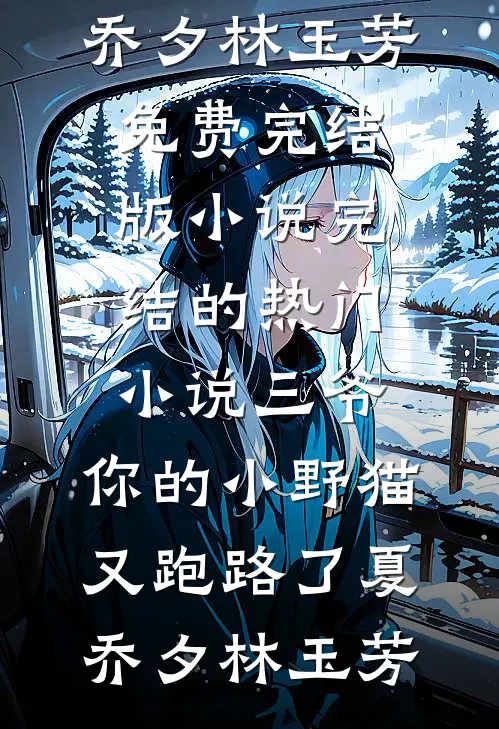 三爷，你的小野猫又跑路了夏乔夕林玉芳免费完结版小说_完结的热门小说三爷，你的小野猫又跑路了(夏乔夕林玉芳)