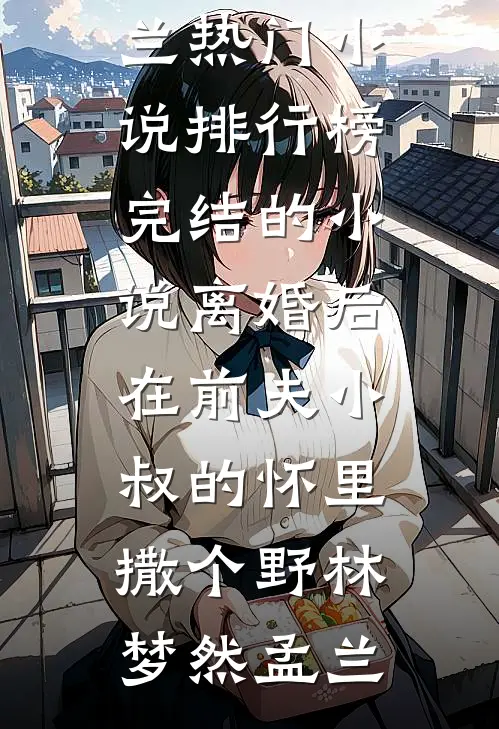 离婚后，在前夫小叔的怀里撒个野林梦然孟兰热门小说排行榜_完结的小说离婚后，在前夫小叔的怀里撒个野(林梦然孟兰)