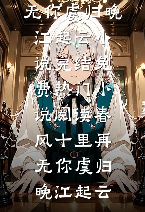 春风十里再无你(虞归晚江起云)小说完结免费_热门小说阅读春风十里再无你虞归晚江起云