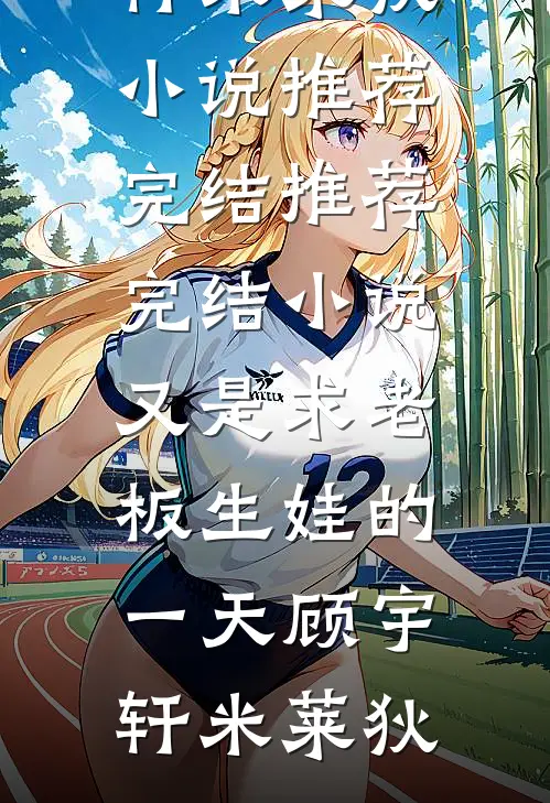 又是求老板生娃的一天顾宇轩米莱狄小说推荐完结_推荐完结小说又是求老板生娃的一天(顾宇轩米莱狄)