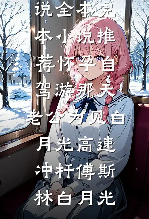 怀孕自驾游那天，老公为见白月光高速冲杆傅斯林白月光免费小说全本_完本小说推荐怀孕自驾游那天，老公为见白月光高速冲杆傅斯林白月光