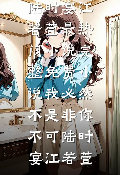 我必然不是非你不可(陆时宴江若萱)最热门小说_完整免费小说我必然不是非你不可(陆时宴江若萱)