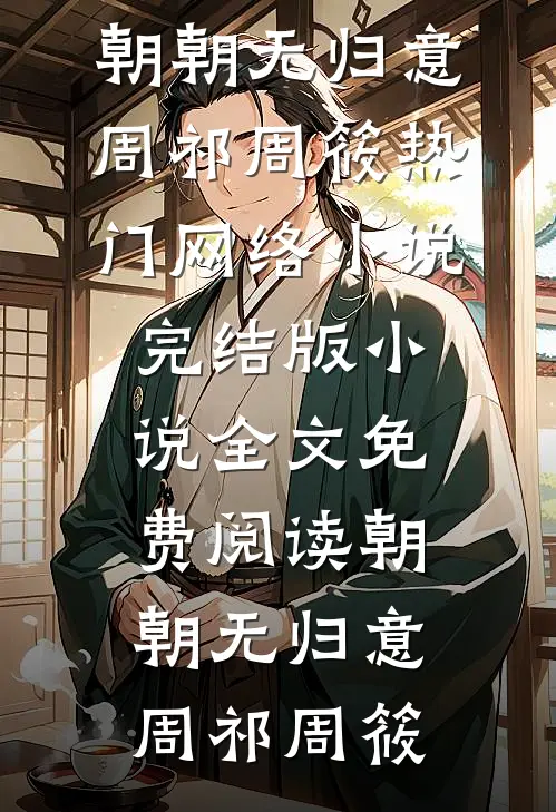 朝朝无归意(周祁周筱)热门网络小说_完结版小说全文免费阅读朝朝无归意周祁周筱