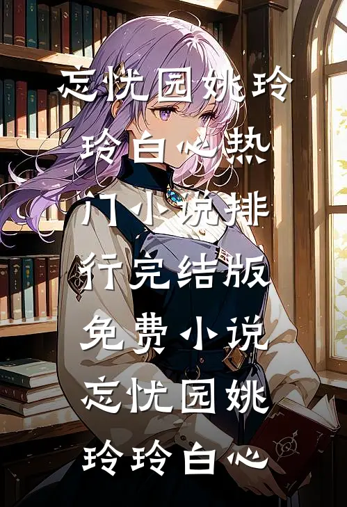 忘忧园(姚玲玲白心)热门小说排行_完结版免费小说忘忧园(姚玲玲白心)