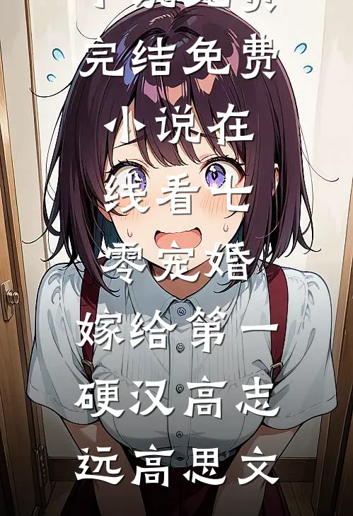 七零宠婚，嫁给第一硬汉高志远高思文小说免费完结_免费小说在线看七零宠婚，嫁给第一硬汉(高志远高思文)