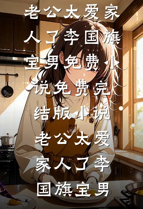 老公太爱家人了李国旗宝男免费小说_免费完结版小说老公太爱家人了李国旗宝男