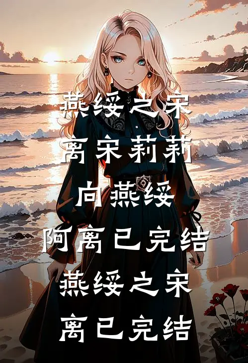 燕绥之宋离（宋莉莉,向燕绥,阿离）已完结，燕绥之宋离已完结