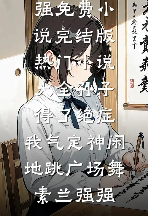 孙子得了绝症，我气定神闲地跳广场舞素兰强强免费小说完结版_热门小说大全孙子得了绝症，我气定神闲地跳广场舞素兰强强