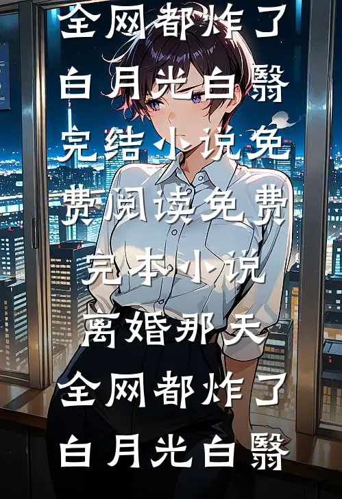 离婚那天，全网都炸了白月光白翳完结小说免费阅读_免费完本小说离婚那天，全网都炸了白月光白翳