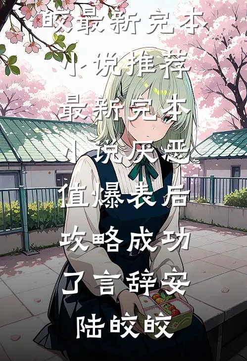 厌恶值爆表后，攻略成功了言辞安陆皎皎最新完本小说推荐_最新完本小说厌恶值爆表后，攻略成功了(言辞安陆皎皎)