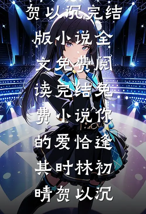 你的爱恰逢其时(林初晴贺以沉)完结版小说全文免费阅读_完结免费小说你的爱恰逢其时林初晴贺以沉