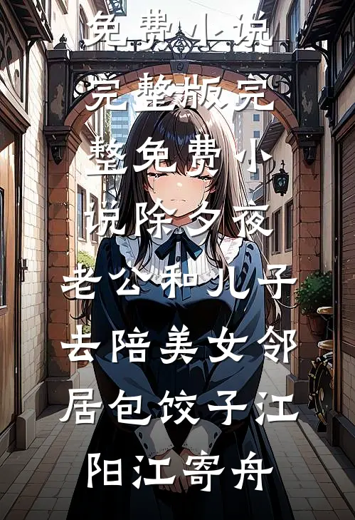 除夕夜，老公和儿子去陪美女邻居包饺子(江阳江寄舟)免费小说完整版_完整免费小说除夕夜，老公和儿子去陪美女邻居包饺子江阳江寄舟