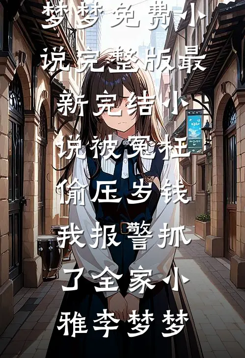 被冤枉偷压岁钱，我报警抓了全家小雅李梦梦免费小说完整版_最新完结小说被冤枉偷压岁钱，我报警抓了全家小雅李梦梦