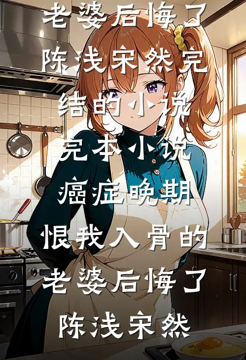 癌症晚期，恨我入骨的老婆后悔了陈浅宋然完结的小说_完本小说癌症晚期，恨我入骨的老婆后悔了(陈浅宋然)