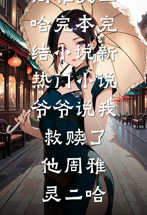 爷爷说我救赎了他周雅灵二哈完本完结小说_新热门小说爷爷说我救赎了他(周雅灵二哈)