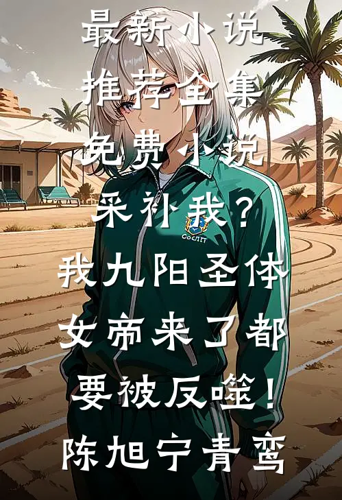 采补我？我九阳圣体，女帝来了都要被反噬！(陈旭宁青鸾)最新小说推荐_全集免费小说采补我？我九阳圣体，女帝来了都要被反噬！陈旭宁青鸾