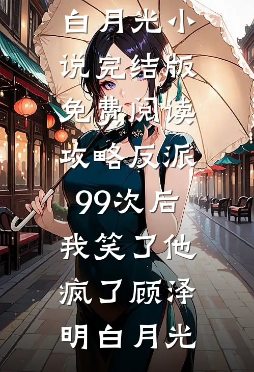 攻略反派99次后，我笑了他疯了(顾泽明白月光)小说完结版_免费阅读攻略反派99次后，我笑了他疯了顾泽明白月光