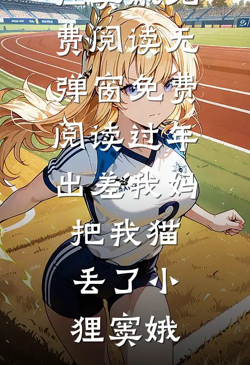 过年出差我妈把我猫丢了(小狸窦娥)免费阅读无弹窗_免费阅读过年出差我妈把我猫丢了(小狸窦娥)