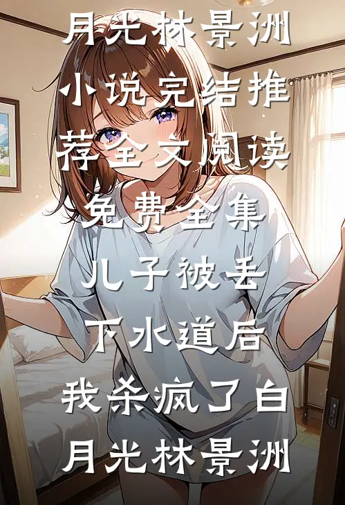 儿子被丢下水道后，我杀疯了白月光林景洲小说完结推荐_全文阅读免费全集儿子被丢下水道后，我杀疯了白月光林景洲