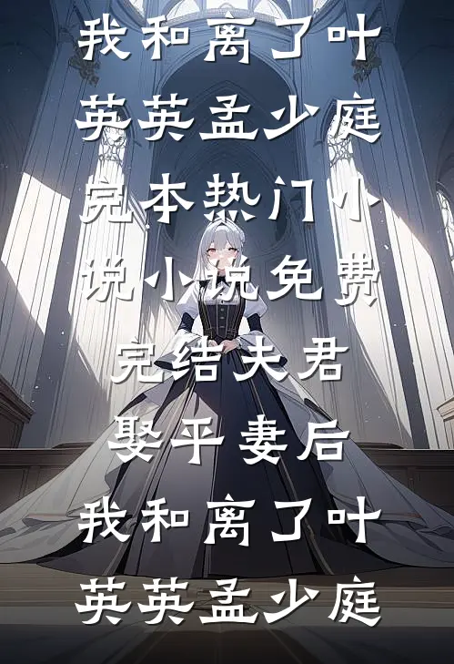 夫君娶平妻后，我和离了(叶英英孟少庭)完本热门小说_小说免费完结夫君娶平妻后，我和离了(叶英英孟少庭)