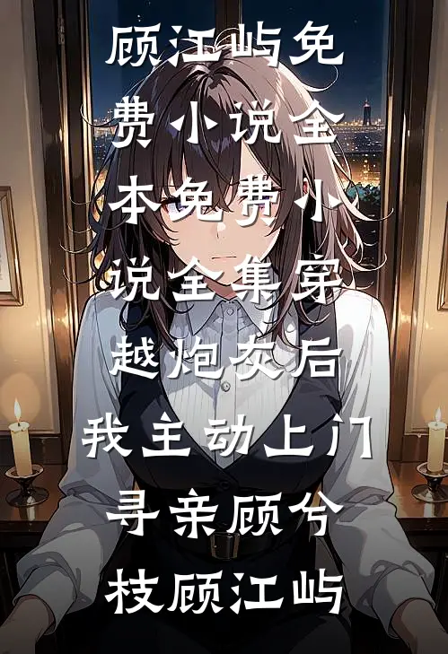 穿越炮灰后，我主动上门寻亲顾兮枝顾江屿免费小说全本_免费小说全集穿越炮灰后，我主动上门寻亲顾兮枝顾江屿